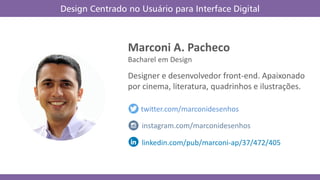 Marconi A. Pacheco
Bacharel em Design
Designer e desenvolvedor front-end. Apaixonado
por cinema, literatura, quadrinhos e ilustrações.
twitter.com/marconidesenhos
linkedin.com/pub/marconi-ap/37/472/405
instagram.com/marconidesenhos
Design Centrado no Usuário para Interface Digital
 