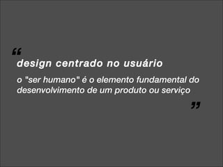 design centrado no usuário o &quot;ser humano&quot; é o elemento fundamental do desenvolvimento de um produto ou serviço “ ” 
