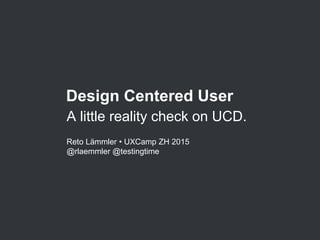 Design Centered User
A little reality check on UCD.
Reto Lämmler • UXCamp ZH 2015
@rlaemmler @testingtime
 