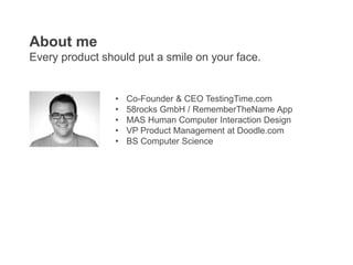• Co-Founder & CEO TestingTime.com
• 58rocks GmbH / RememberTheName App
• MAS Human Computer Interaction Design
• VP Product Management at Doodle.com
• BS Computer Science
About me
Every product should put a smile on your face.
 