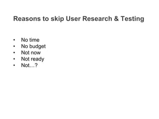 • No time
• No budget
• Not now
• Not ready
• Not…?
Reasons to skip User Research & Testing
 