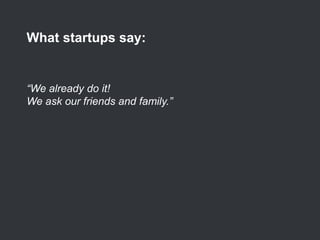 “We already do it!
We ask our friends and family.”
What startups say:
 