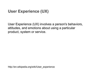 User Experience (UX) involves a person's behaviors,
attitudes, and emotions about using a particular
product, system or service.
User Experience (UX)
http://en.wikipedia.org/wiki/User_experience
 
