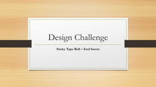 Design Challenge
Sticky Tape Roll – End Savers
 