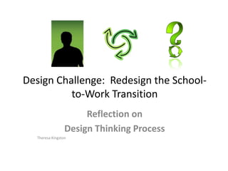 Design Challenge: Redesign the School-
to-Work Transition
Reflection on
Design Thinking Process
Theresa Kingston
 
