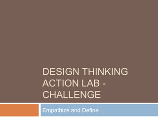 DESIGN THINKING
ACTION LAB -
CHALLENGE
Empathize and Define
 