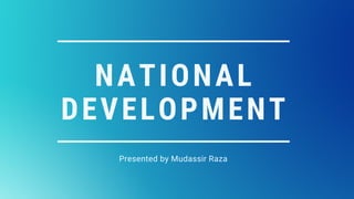 NATIONAL
DEVELOPMENT
Presented by Mudassir Raza
 