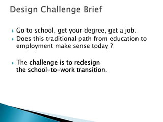  Go to school, get your degree, get a job.
 Does this traditional path from education to
employment make sense today ?
 The challenge is to redesign
the school-to-work transition.
 