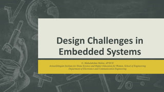 Design Challenges in
Embedded Systems
G. Mahalakshmi Malini, AP/ECE
Avinashilingam Institute for Home Science and Higher Education for Women, School of Engineering
Department of Electronics and Communication Engineering
 