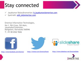 Stay connected 
 Jayakumar Balasubramanian: b.jayakumar@emertxe.com 
 Syed Adil: adil_sk@emertxe.com 
Emertxe Information Technologies, 
No-1, 9th Cross, 5th Main, 
Jayamahal Extension, 
Bangalore, Karnataka 560046 
T: +91 80 6562 9666 
https://www.facebook.com/Emertxe https://twitter.com/EmertxeTweet https://www.slideshare.net/EmertxeSlides 
 
