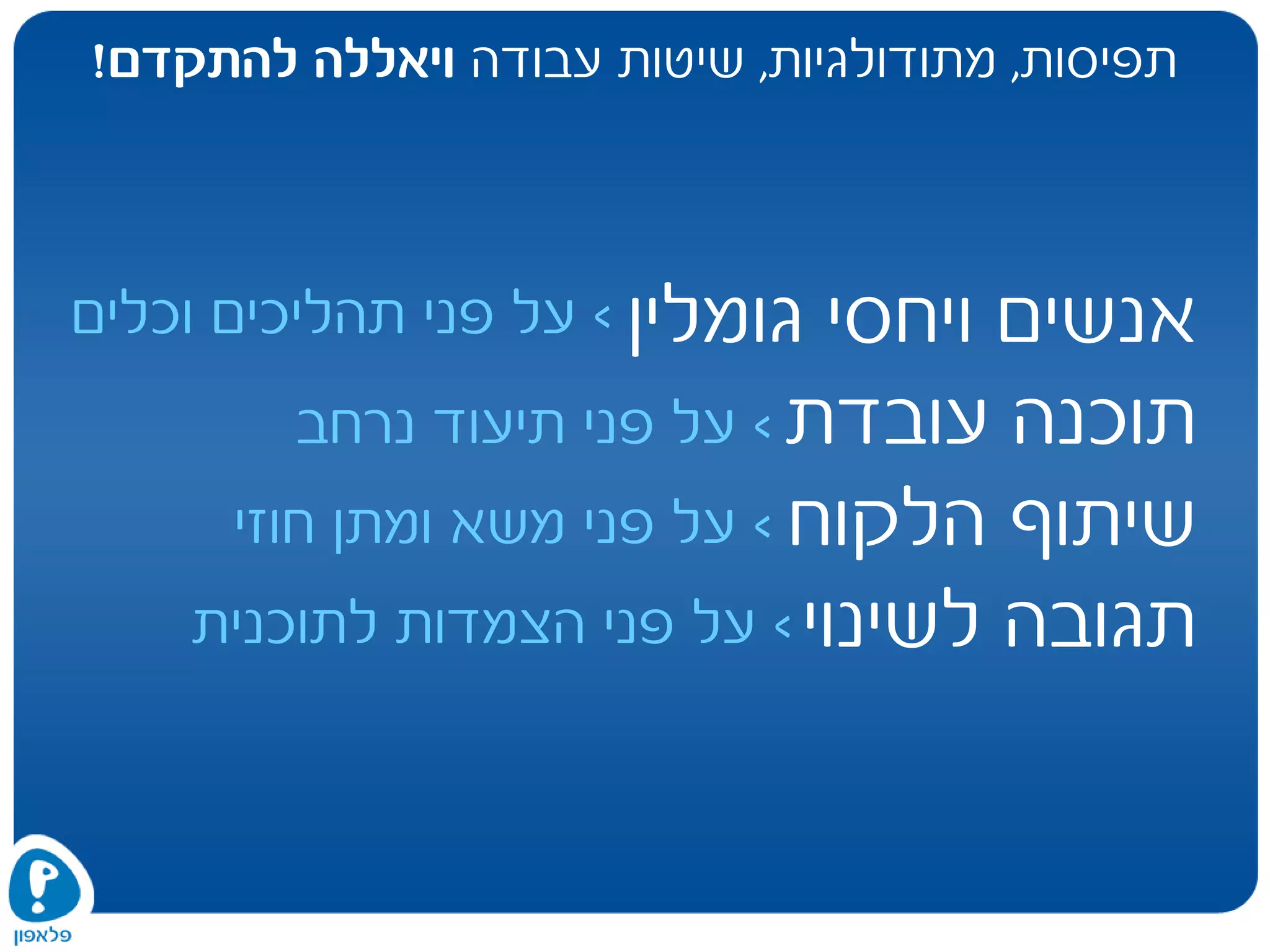 ‫תפיסות‬,‫מתודולגיות‬,‫עבודה‬ ‫שיטות‬‫להתקדם‬ ‫ויאללה‬!
‫גומלין‬ ‫ויחסי‬ ‫אנשים‬
‫עובדת‬ ‫תוכנה‬
‫הלקוח‬ ‫שיתוף‬
‫לשינוי‬ ‫תגובה‬
<‫על‬‫וכלים‬ ‫תהליכים‬ ‫פני‬
<‫על‬‫נרחב‬ ‫תיעוד‬ ‫פני‬
<‫על‬‫חוזי‬ ‫ומתן‬ ‫משא‬ ‫פני‬
<‫על‬‫לתוכנית‬ ‫הצמדות‬ ‫פני‬
 