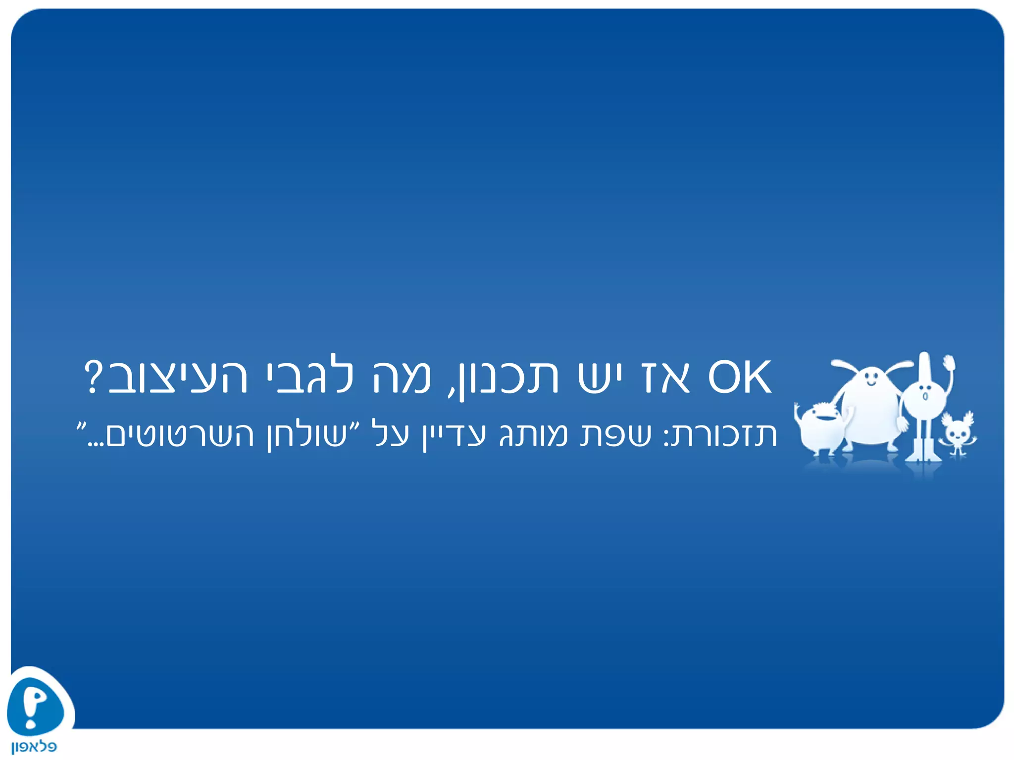 OK‫תכנון‬ ‫יש‬ ‫אז‬,‫העיצוב‬ ‫לגבי‬ ‫מה‬?
‫תזכורת‬:‫על‬ ‫עדיין‬ ‫מותג‬ ‫שפת‬"‫השרטוטים‬ ‫שולחן‬..".
 
