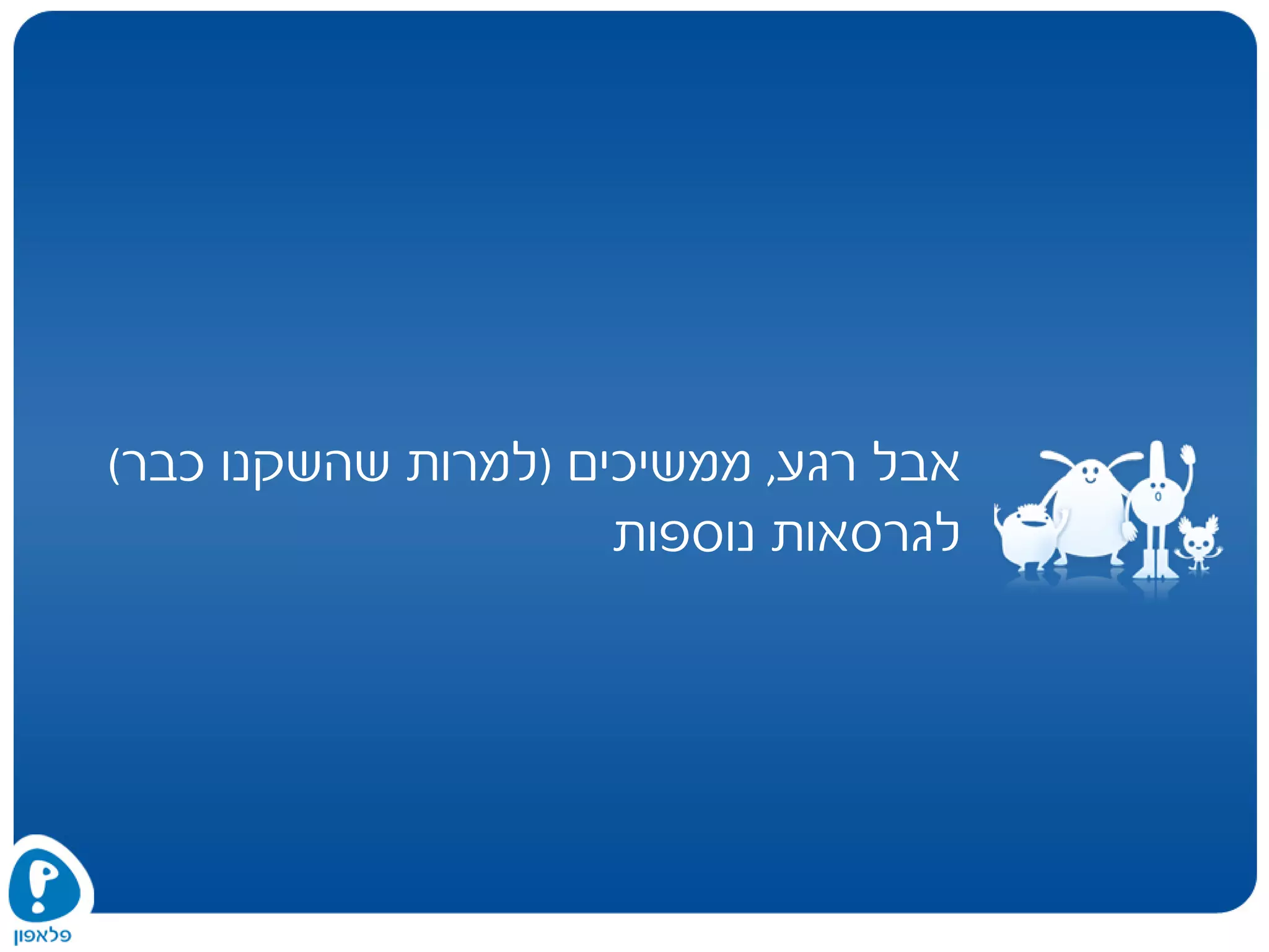‫רגע‬ ‫אבל‬,‫ממשיכים‬)‫כבר‬ ‫שהשקנו‬ ‫למרות‬(
‫נוספות‬ ‫לגרסאות‬
 