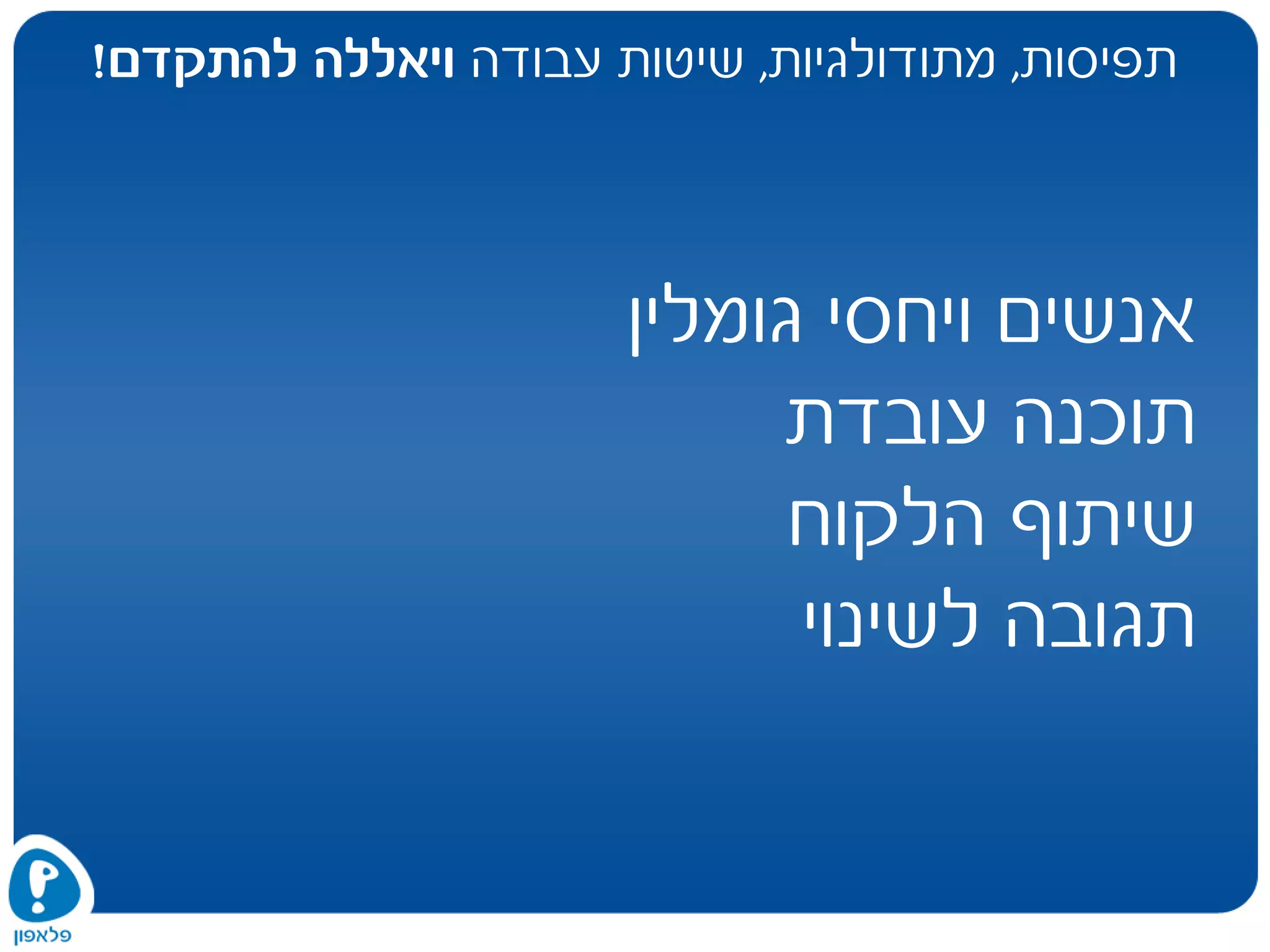 ‫תפיסות‬,‫מתודולגיות‬,‫עבודה‬ ‫שיטות‬‫להתקדם‬ ‫ויאללה‬!
‫גומלין‬ ‫ויחסי‬ ‫אנשים‬
‫עובדת‬ ‫תוכנה‬
‫הלקוח‬ ‫שיתוף‬
‫לשינוי‬ ‫תגובה‬
 