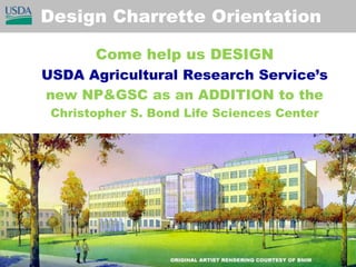  Design Charrette Orientation Come help us DESIGN USDA Agricultural Research Service’s new NP&GSC as an ADDITION to the Christopher S. Bond Life Sciences Center 
