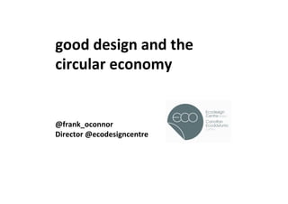 good	
  design	
  and	
  the	
  
circular	
  economy	
  
	
  
	
  
	
  
	
  
@frank_oconnor	
  
Director	
  @ecodesigncentre	
  
	
                                 !
	
  
 