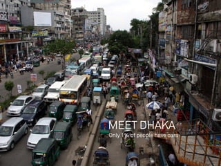 The problem




                                Rush hour traffic in Jakarta

              MEET DHAKA
              Only 1% of people have cars
 