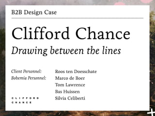 B2B Design Case



Clifford Chance
Drawing between the lines
Client Personnel:    Roos ten Doesschate
Bohemia Personnel:   Marco de Boer
                     Tom Lawrence
                     Bas Huissen
                     Silvia Celiberti
 