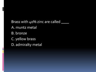 Brass with 40% zinc are called ____
A. muntz metal
B. bronze
C. yellow brass
D. admiralty metal
 
