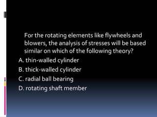 For the rotating elements like flywheels and
blowers, the analysis of stresses will be based
similar on which of the following theory?
A. thin-walled cylinder
B. thick-walled cylinder
C. radial ball bearing
D. rotating shaft member
 