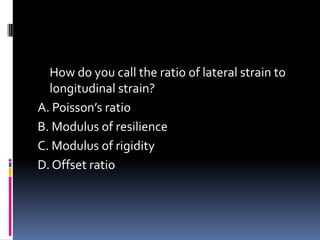 How do you call the ratio of lateral strain to
longitudinal strain?
A. Poisson’s ratio
B. Modulus of resilience
C. Modulus of rigidity
D. Offset ratio
 