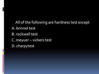 All of the following are hardness test except
A. brinnel test
B. rockwell test
C. meyuer – vickers test
D. charpytest
 