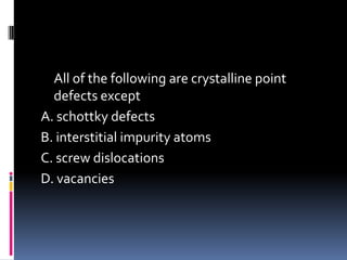 All of the following are crystalline point
defects except
A. schottky defects
B. interstitial impurity atoms
C. screw dislocations
D. vacancies
 