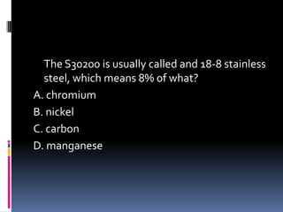 The S30200 is usually called and 18-8 stainless
steel, which means 8% of what?
A. chromium
B. nickel
C. carbon
D. manganese
 