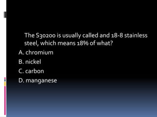 The S30200 is usually called and 18-8 stainless
steel, which means 18% of what?
A. chromium
B. nickel
C. carbon
D. manganese
 