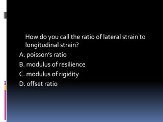 How do you call the ratio of lateral strain to
longitudinal strain?
A. poisson’s ratio
B. modulus of resilience
C. modulus of rigidity
D. offset ratio
 