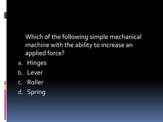 Which of the following simple mechanical
machine with the ability to increase an
applied force?
a. Hinges
b. Lever
c. Roller
d. Spring
 