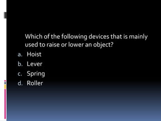Which of the following devices that is mainly
used to raise or lower an object?
a. Hoist
b. Lever
c. Spring
d. Roller
 