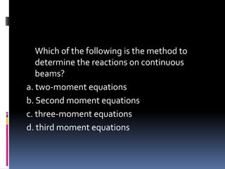 Which of the following is the method to
determine the reactions on continuous
beams?
a. two-moment equations
b. Second moment equations
c. three-moment equations
d. third moment equations
 