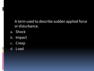 A term used to describe sudden applied force
or disturbance.
a. Shock
b. Impact
c. Creep
d. Load
 