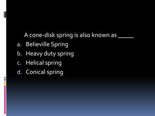 A cone-disk spring is also known as _____
a. Believille Spring
b. Heavy duty spring
c. Helical spring
d. Conical spring
 