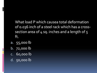 What load P which causea total deformation
of 0.036 inch of a steel rack which has a cross-
section area of 4 sq. inches and a length of 5
ft.
a. 55,000 lb
b. 72,000 lb
c. 60,000 lb
d. 50,000 lb
 