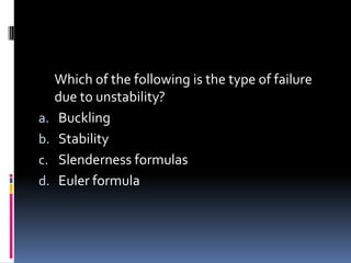 Which of the following is the type of failure
due to unstability?
a. Buckling
b. Stability
c. Slenderness formulas
d. Euler formula
 
