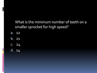 What is the minimum number of teeth on a
smaller sprocket for high speed?
a. 12
b. 21
c. 24
d. 14
 