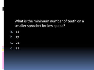 What is the minimum number of teeth on a
smaller sprocket for low speed?
a. 11
b. 17
c. 21
d. 12
 