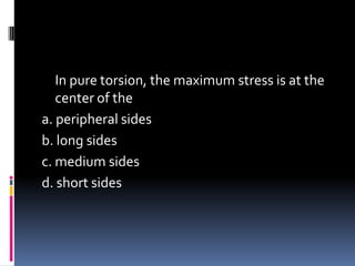 In pure torsion, the maximum stress is at the
center of the
a. peripheral sides
b. long sides
c. medium sides
d. short sides
 