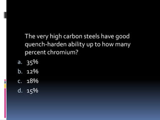 The very high carbon steels have good
quench-harden ability up to how many
percent chromium?
a. 35%
b. 12%
c. 18%
d. 15%
 