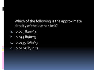 Which of the following is the approximate
density of the leather belt?
a. 0.025 lb/in^3
b. 0.035 lb/in^3
c. 0.0135 lb/in^3
d. 0.0465 lb/in^3
 