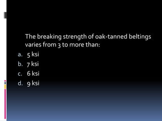 The breaking strength of oak-tanned beltings
varies from 3 to more than:
a. 5 ksi
b. 7 ksi
c. 6 ksi
d. 9 ksi
 
