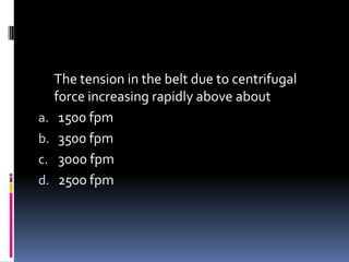 The tension in the belt due to centrifugal
force increasing rapidly above about
a. 1500 fpm
b. 3500 fpm
c. 3000 fpm
d. 2500 fpm
 