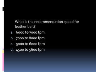 What is the recommendation speed for
leather belt?
a. 6000 to 7000 fpm
b. 7000 to 8000 fpm
c. 5000 to 6000 fpm
d. 4500 to 5600 fpm
 