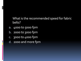 What is the recommended speed for fabric
belts?
a. 4000 to 5000 fpm
b. 2000 to 3000 fpm
c. 3000 to 4000 fpm
d. 2000 and more fpm
 