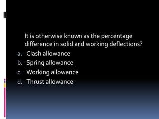 It is otherwise known as the percentage
difference in solid and working deflections?
a. Clash allowance
b. Spring allowance
c. Working allowance
d. Thrust allowance
 