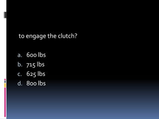 to engage the clutch?
a. 600 lbs
b. 715 lbs
c. 625 lbs
d. 800 lbs
 