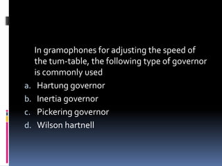 In gramophones for adjusting the speed of
the tum-table, the following type of governor
is commonly used
a. Hartung governor
b. Inertia governor
c. Pickering governor
d. Wilson hartnell
 
