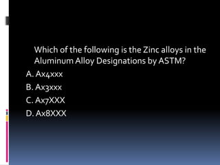 Which of the following is the Zinc alloys in the
Aluminum Alloy Designations by ASTM?
A.Ax4xxx
B. Ax3xxx
C.Ax7XXX
D.Ax8XXX
 